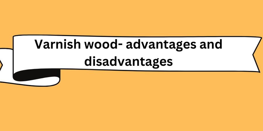 Varnish wood- advantages and disadvantages (1)